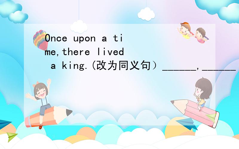 Once upon a time,there lived a king.(改为同义句）______,______ ______ there lived a king.