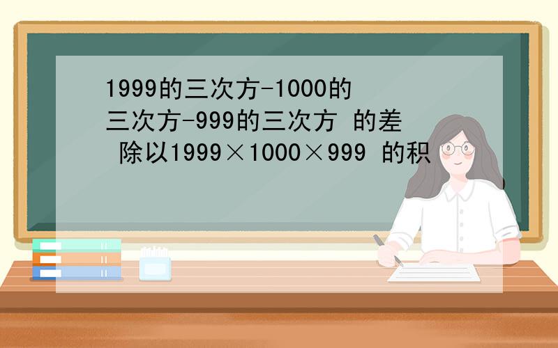 1999的三次方-1000的三次方-999的三次方 的差 除以1999×1000×999 的积