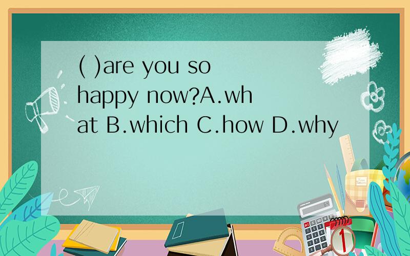 ( )are you so happy now?A.what B.which C.how D.why