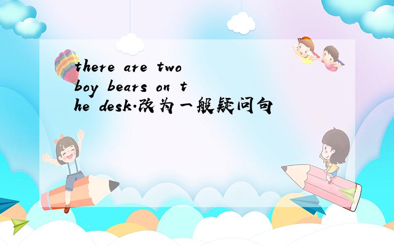 there are two boy bears on the desk.改为一般疑问句