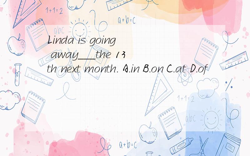 Linda is going away___the 13th next month. A.in B.on C.at D.of