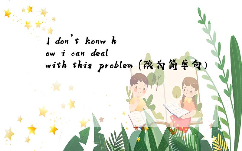 I don't konw how i can deal with this problem (改为简单句）
