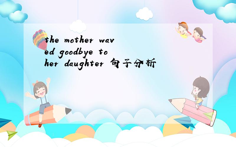 the mother waved goodbye to her daughter 句子分析