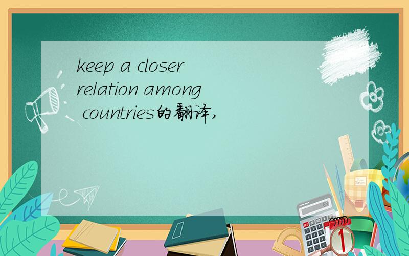 keep a closer relation among countries的翻译,