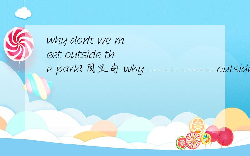 why don't we meet outside the park?同义句 why ----- ----- outside the park?