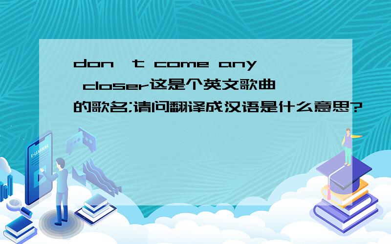 don't come any closer这是个英文歌曲的歌名;请问翻译成汉语是什么意思?