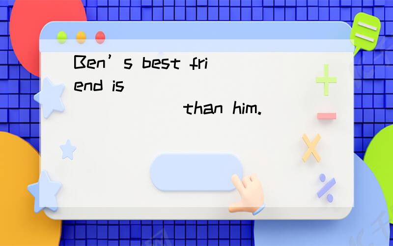 Ben’s best friend is ______ ______than him.