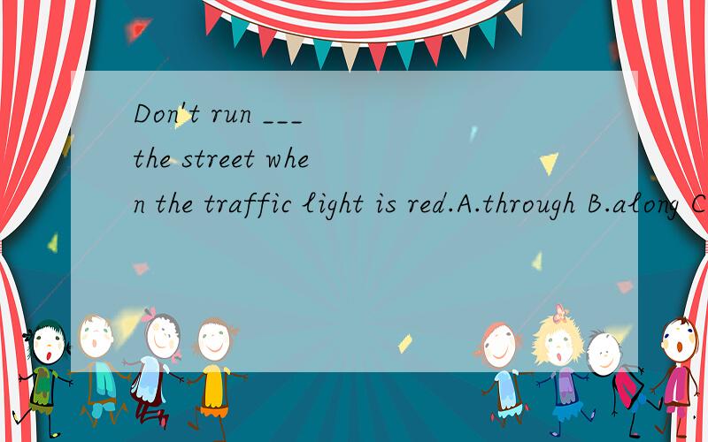 Don't run ___ the street when the traffic light is red.A.through B.along C.on D.across
