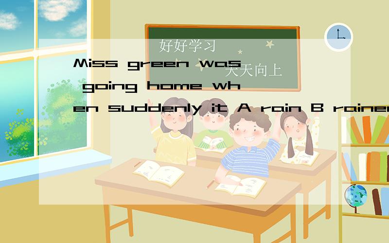 Miss green was going home when suddenly it A rain B rained C was raining
