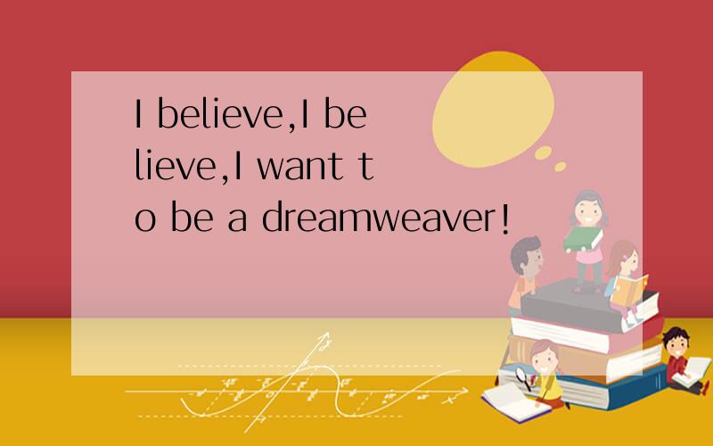 I believe,I believe,I want to be a dreamweaver!