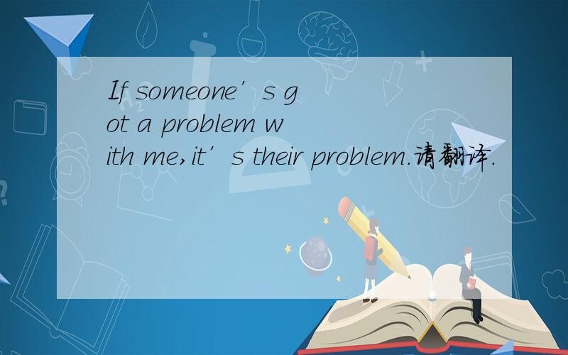 If someone’s got a problem with me,it’s their problem.请翻译.