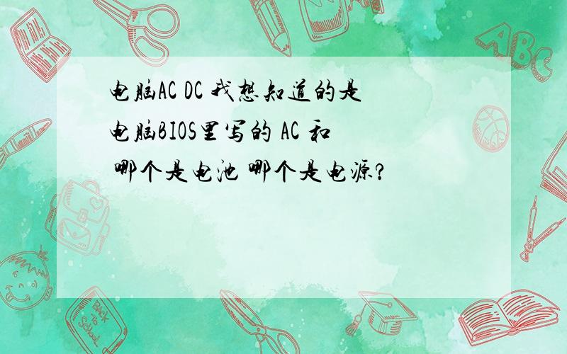 电脑AC DC 我想知道的是电脑BIOS里写的 AC 和 哪个是电池 哪个是电源?