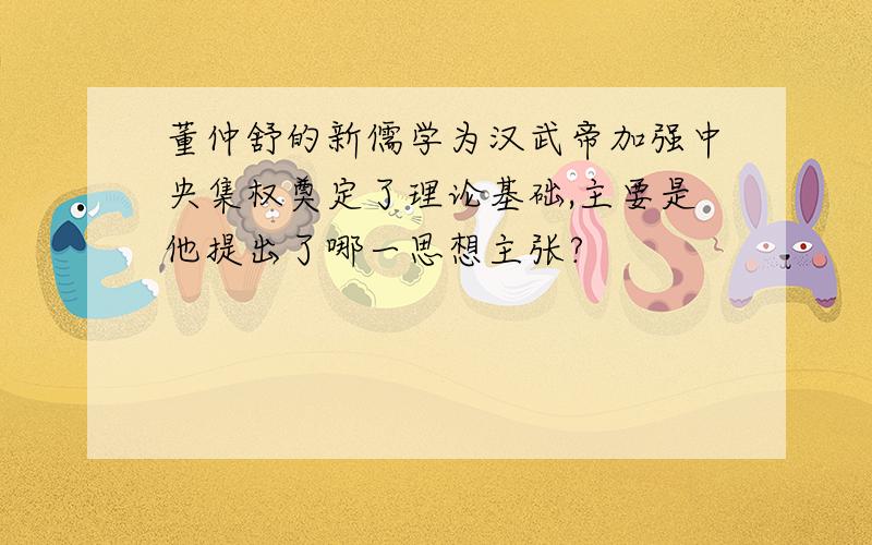 董仲舒的新儒学为汉武帝加强中央集权奠定了理论基础,主要是他提出了哪一思想主张?