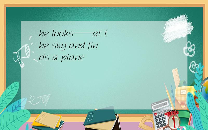 he looks——at the sky and finds a plane