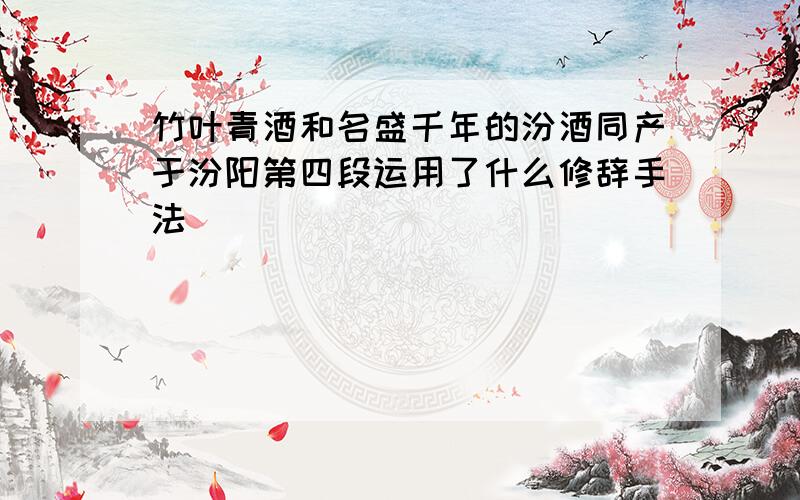 竹叶青酒和名盛千年的汾酒同产于汾阳第四段运用了什么修辞手法