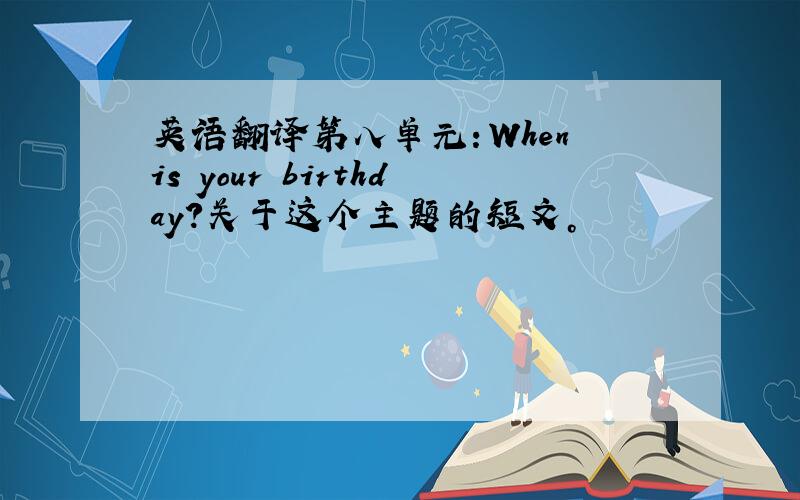 英语翻译第八单元：When is your birthday？关于这个主题的短文。
