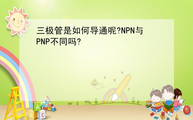 三极管是如何导通呢?NPN与PNP不同吗?