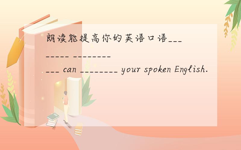 朗读能提高你的英语口语________ ___________ can ________ your spoken English.