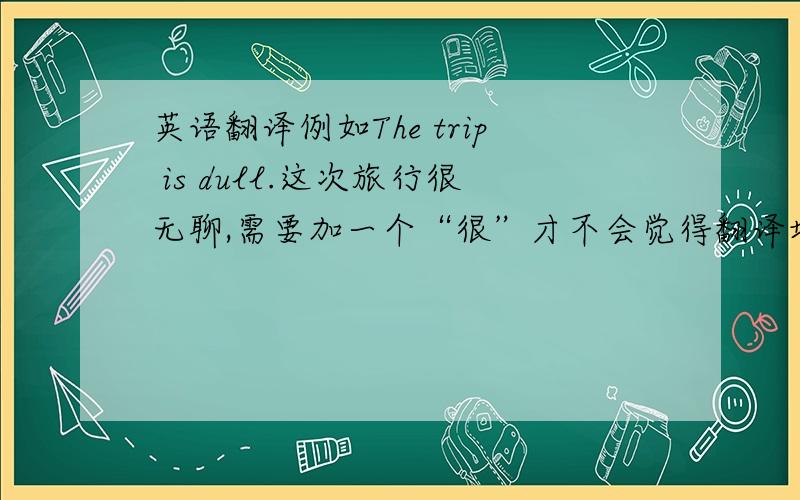 英语翻译例如The trip is dull.这次旅行很无聊,需要加一个“很”才不会觉得翻译地怪怪的.那和The trip is very dull.翻译过来有什么区别嘛!望指教.