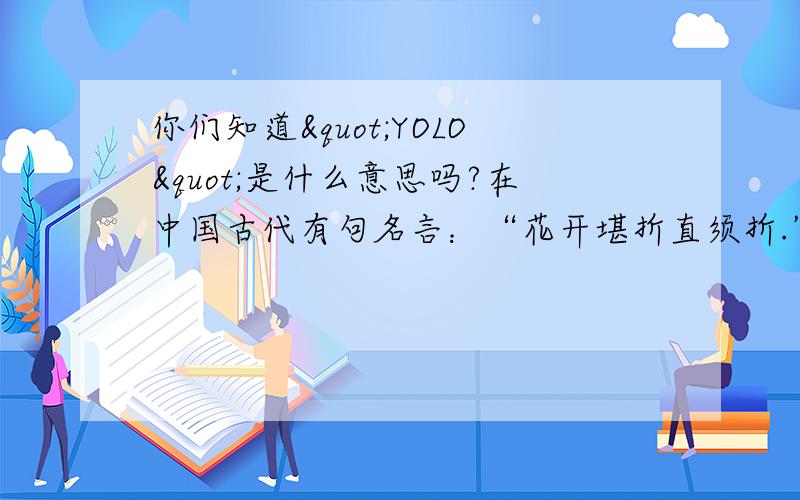 你们知道"YOLO"是什么意思吗?在中国古代有句名言：“花开堪折直须折.”意思是教人莫负好时光,也有人理解为要及时行乐,而在国外也有那么一群人把及时行乐奉为信条,他们就是YOLO一