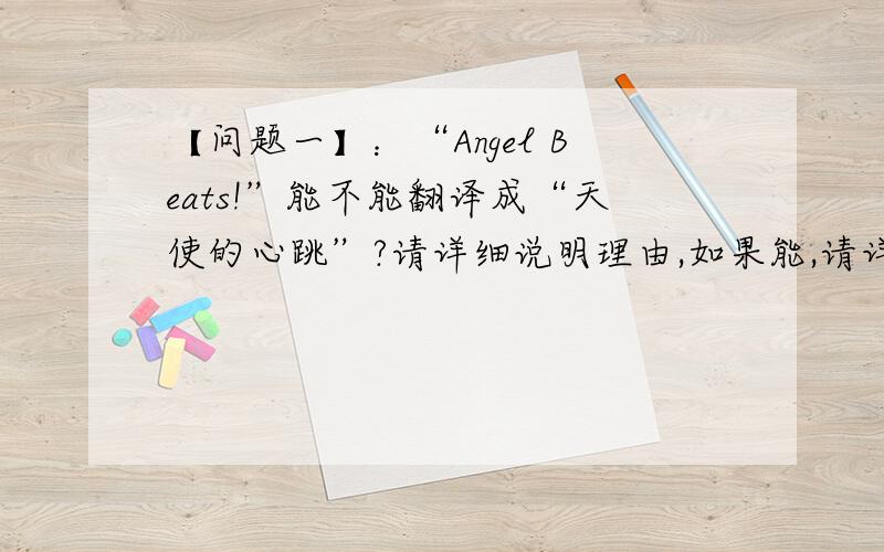 【问题一】：“Angel Beats!”能不能翻译成“天使的心跳”?请详细说明理由,如果能,请详细说明“天使的心跳”中的“的”字是怎么来的?Angel（天使）+Beats（心跳）翻译成中文不是“天使心跳
