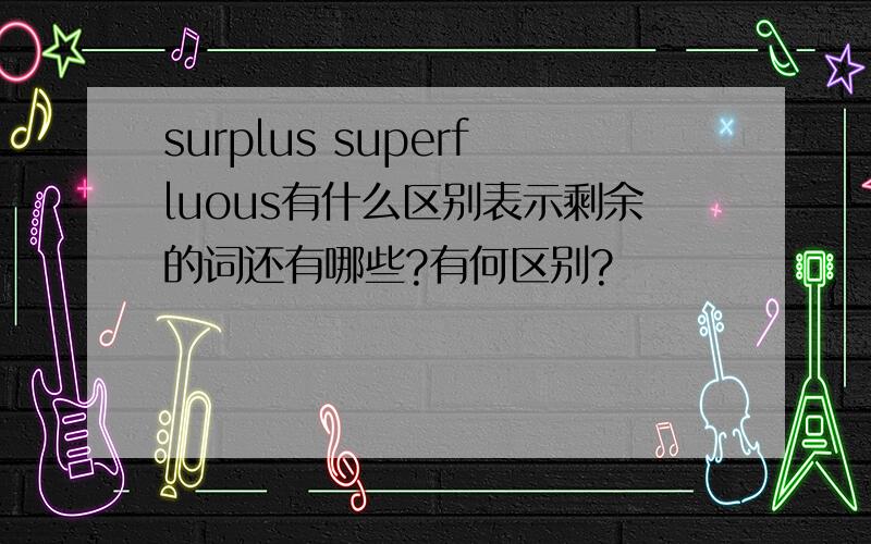 surplus superfluous有什么区别表示剩余的词还有哪些?有何区别?