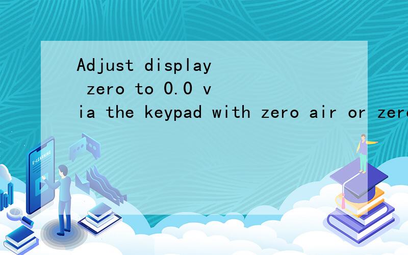 Adjust display zero to 0.0 via the keypad with zero air or zero scrubber applied.求翻译