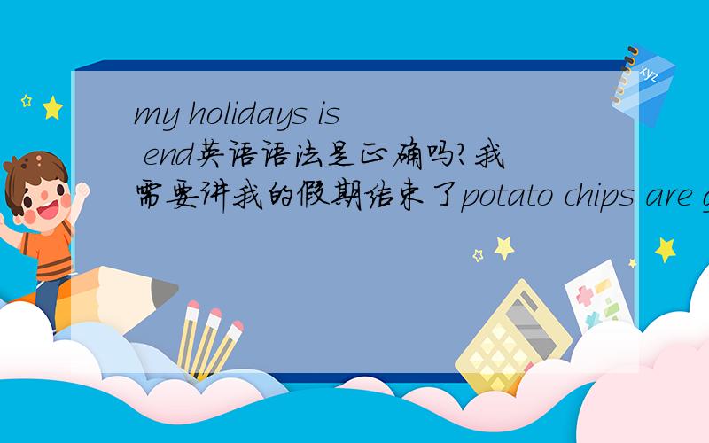 my holidays is end英语语法是正确吗?我需要讲我的假期结束了potato chips are good for mepotato chips is good for me这两个语法are is 有什么区别及重点，