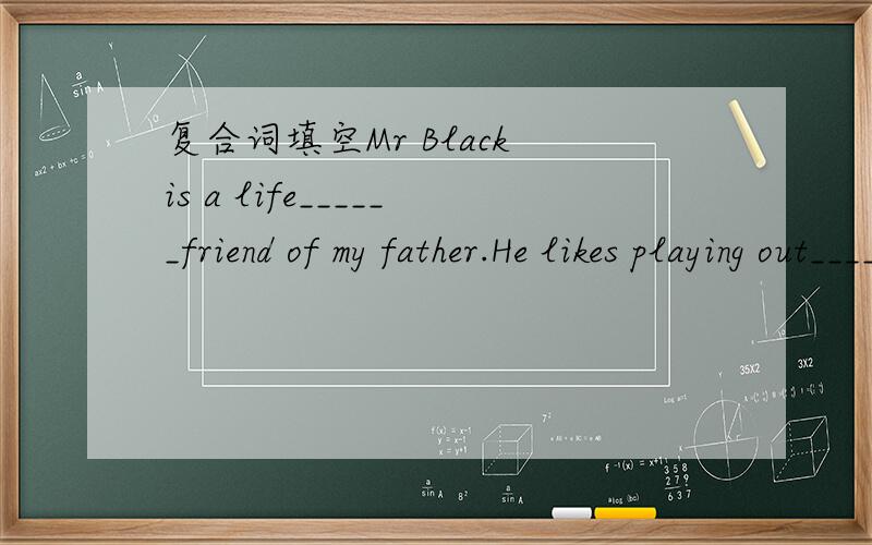 复合词填空Mr Black is a life______friend of my father.He likes playing out_____That brown- _____boy is said to be_____--hearted