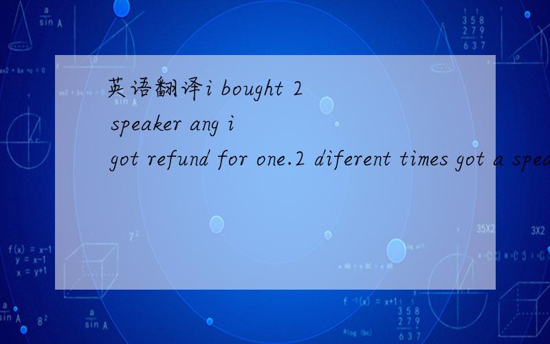 英语翻译i bought 2 speaker ang i got refund for one.2 diferent times got a speaker.please if u can refund the other one please