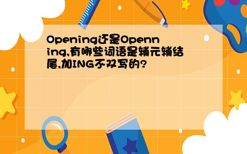 Opening还是Openning,有哪些词语是辅元辅结尾,加ING不双写的?