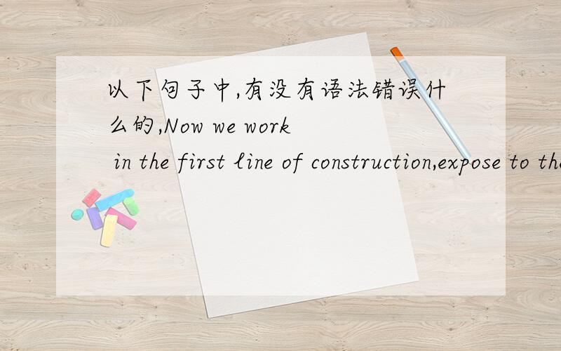 以下句子中,有没有语法错误什么的,Now we work in the first line of construction,expose to the weather,it’s very hard on-site work,but I feel strongly happy.Because I love my job,I am very proud of rooting in Hainan island and contribut