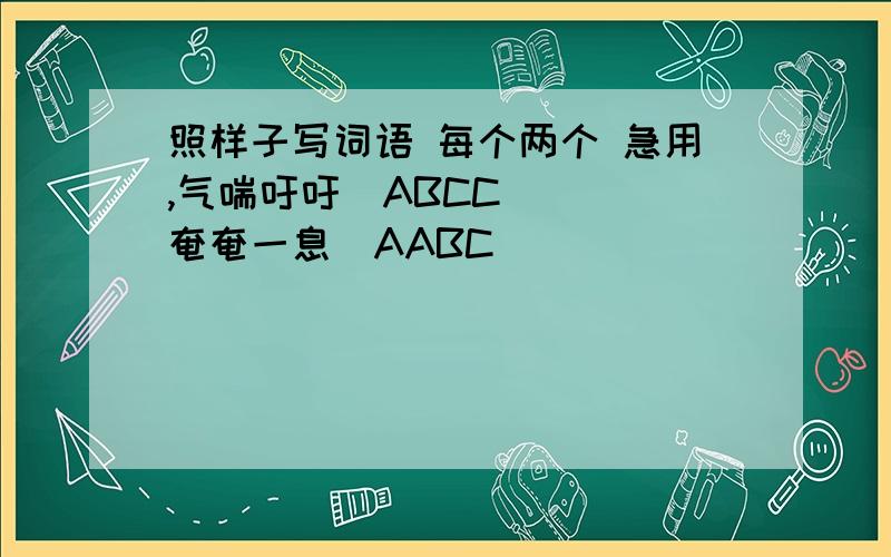照样子写词语 每个两个 急用,气喘吁吁(ABCC)( )奄奄一息(AABC)( )