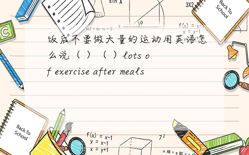 饭后不要做大量的运动用英语怎么说（ ）（ ）lots of exercise after meals