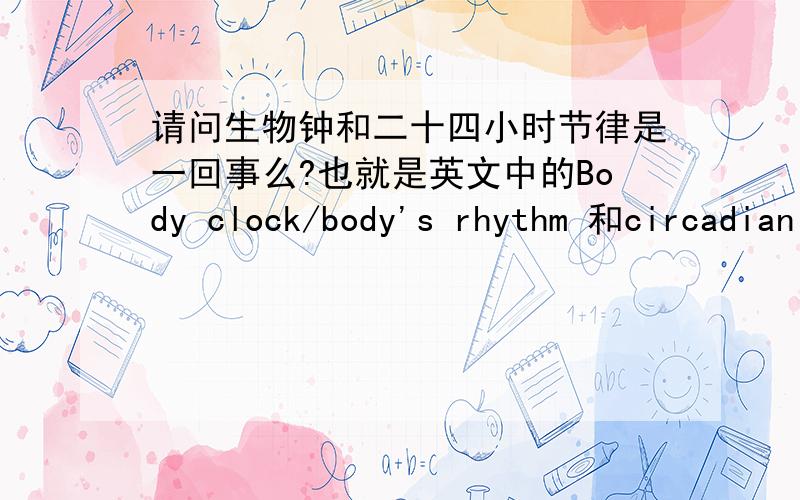 请问生物钟和二十四小时节律是一回事么?也就是英文中的Body clock/body's rhythm 和circadian rhythm是一个意思么?都指的是身体内在一天各个不同时间的具体表现么?