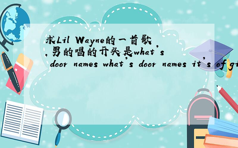 求Lil Wayne的一首歌,男的唱的开头是what's door names what's door names it's of girl这是一首合作歌曲,Lil Wayne担任的角色是说唱部分