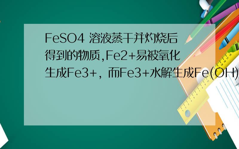FeSO4 溶液蒸干并灼烧后得到的物质,Fe2+易被氧化生成Fe3+，而Fe3+水解生成Fe(OH)3，且等物质的量的Fe(OH)3与硫酸不能完全中和，故蒸干FeSO4溶液得到Fe2(SO4)3和Fe(OH)3可是水不是蒸干了吗，为什么硫