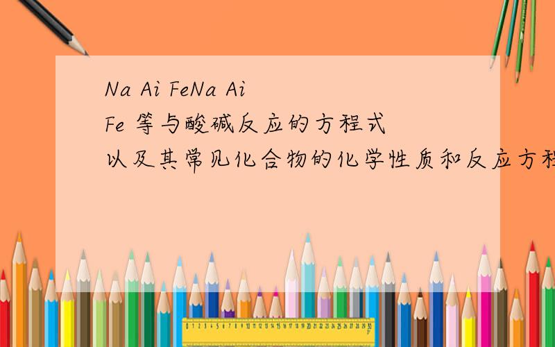 Na Ai FeNa Ai Fe 等与酸碱反应的方程式 以及其常见化合物的化学性质和反应方程式补分 .