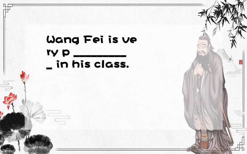 Wang Fei is very p __________ in his class.