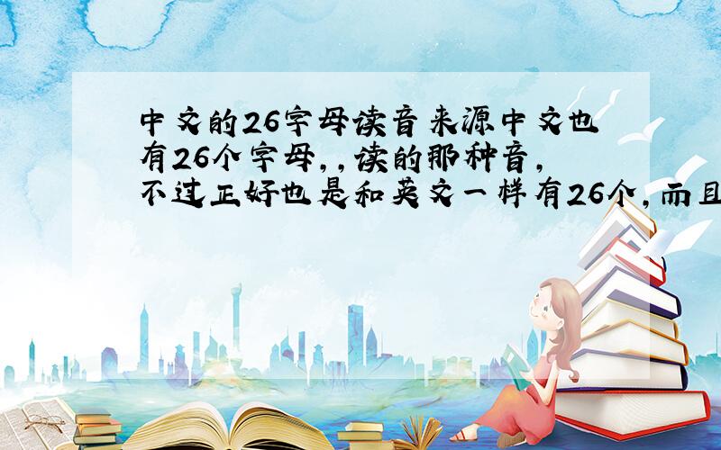 中文的26字母读音来源中文也有26个字母,,读的那种音,不过正好也是和英文一样有26个,而且写法倒也是一样,就是读法不一样,谁知道它们俩之间有什么关系么,或是 读音的来源!