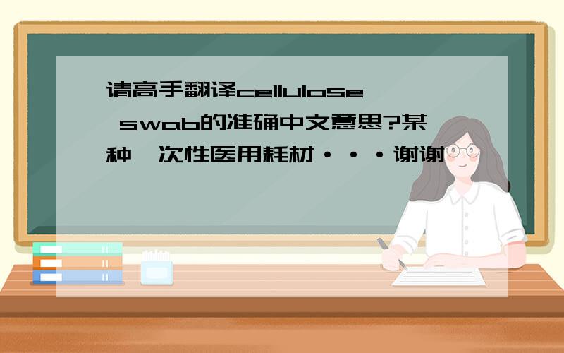 请高手翻译cellulose swab的准确中文意思?某种一次性医用耗材···谢谢