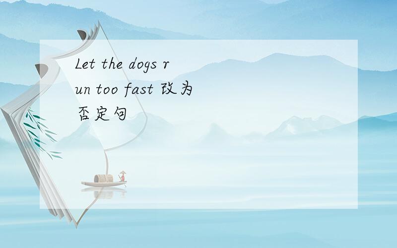 Let the dogs run too fast 改为否定句