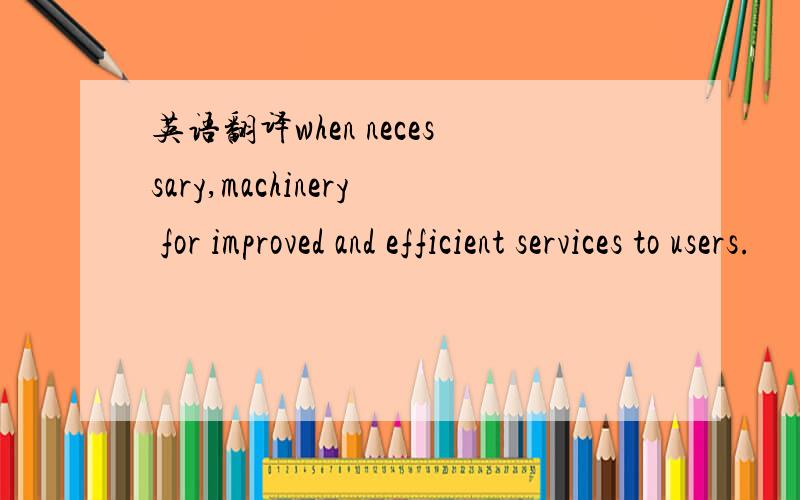 英语翻译when necessary,machinery for improved and efficient services to users.