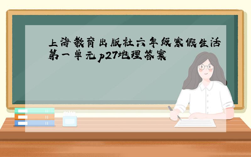 上海教育出版社六年级寒假生活第一单元p27地理答案