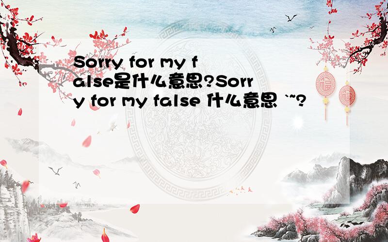 Sorry for my false是什么意思?Sorry for my false 什么意思 `~?