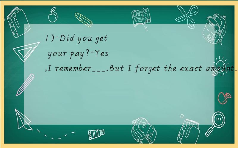 1)-Did you get your pay?-Yes,I remember___.But I forget the exact amount.Q:答案给的是Paying.1)-Did you get your pay?-Yes,I remember___.But I forget the exact amount.Q:答案给的是Paying.请问可不可以用to be paid.用paying是因为问句