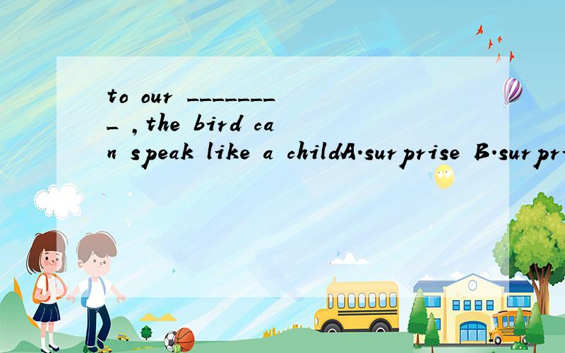 to our ________ ,the bird can speak like a childA.surprise B.surprisingC.surprised D in surprise