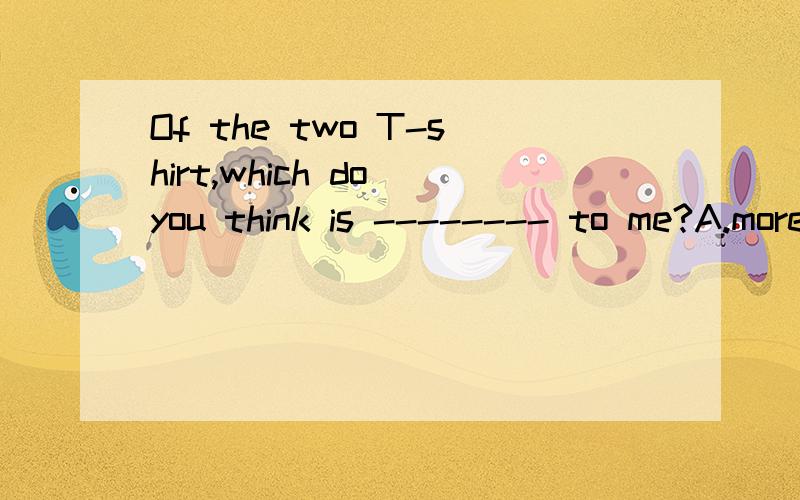 Of the two T-shirt,which do you think is -------- to me?A.more suitable B.the more suitable