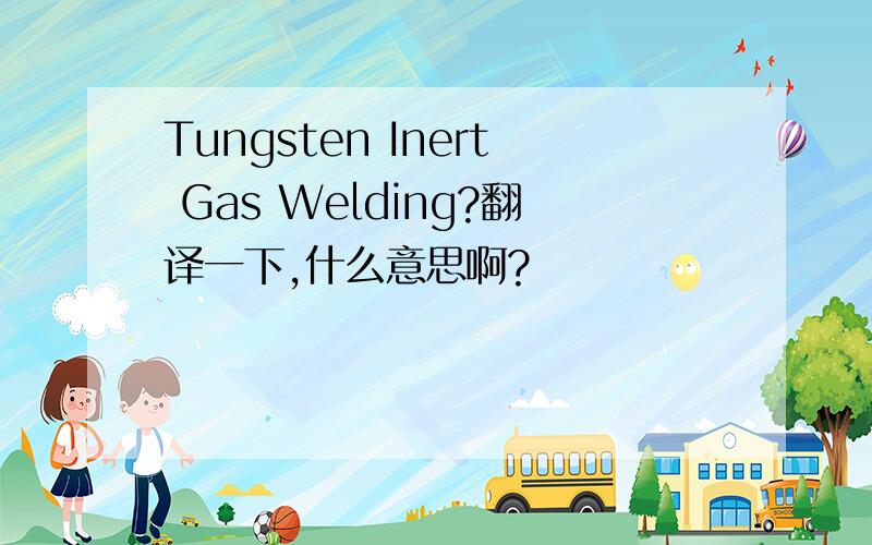 Tungsten Inert Gas Welding?翻译一下,什么意思啊?