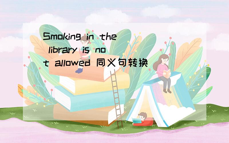 Smoking in the library is not allowed 同义句转换